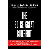 The Go Be Great Blueprint: A More Mindful Way to Build Influence, Create Positive Impact and Accelerate Your Authentic Success