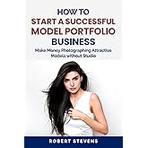How to Start a Successful Model Portfolio Business: Make Money Photographing Attractive Models without Studio
