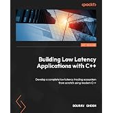 Building Low Latency Applications with C++: Develop a complete low latency trading ecosystem from scratch using modern C++
