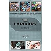 THE LAPIDARY BIBLE: A Complete Guide to Mastering the Art of Stone Cutting, Shaping and Polishing: Essential Techniques, Tools and Projects for Aspiring Lapidary Artists.