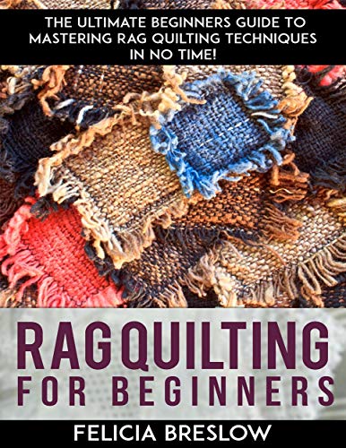 Rag Quilting For Beginners: The Ultimate Beginners Guide To Mastering Rag Quilting Techniques In No by Felicia Breslow