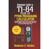 Beginners Guide to TI-84 Plus CE Python Programming Calculator: A Simple Beginners Guide to Texas Instrument TI-84 Plus CE Python Programming Calculator with Tips and Tricks to Write Python Codes