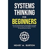 Systems Thinking for Beginners: Learn the essential systems thinking skills to navigate an increasingly complex world for effective problem solving and decision making