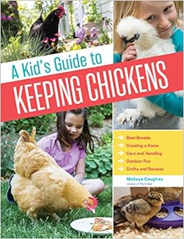 A Kid's Guide to Keeping Chickens: Best Breeds, Creating a Home, Care and Handling, Outdoor Fun, Crafts and Treats, by Melissa Caughey