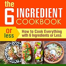 The 6 Ingredient Cookbook: How to Cook Everything With 6 Ingredients or Less (2nd Edition) by [Press, BookSumo]
