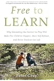 Free to Learn: Why Unleashing the Instinct to Play Will Make Our Children Happier, More Self-Reliant, and Better Students for Life