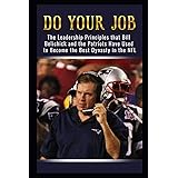 Do Your Job: The Leadership Principles that Bill Belichick and the New England Patriots Have Used to Become the Best Dynasty 