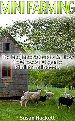 Mini Farming: The Beginner's Guide On How To Grow An Organic Mini Farm Indoors: (How To Build A Backyard Farm, Organi&#x441; mini farming, Backyard Farming, ... Vegetables, Growing Organic Food At Home,) by [Hackett, Susan]