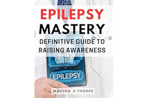 Epilepsy Mastery: Definitive Guide to Raising Awareness: Unlocking Epilepsy Management: A Comprehensive Approach to Improved 