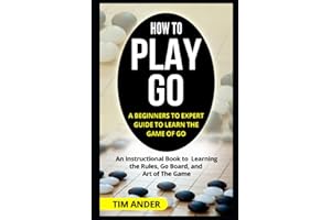 How to Play Go: A Beginners to Expert Guide to Learn The Game of Go: An Instructional Book to Learning the Rules, Go Board, and Art of The Game (Card Games for Beginners)