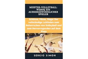 Meister-Volleyball: Werde ein außergewöhnlicher Spieler: Schüsse, Pässe, Siege: Der vollständige Leitfaden zum Beherrschen vo