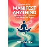Manifest Anything: A Complete Guide to Manifest What You Desire (Love, Wealth, Health, Success) (Manifesting Miracles)