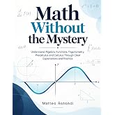 Math Without the Mystery: Understand Algebra, Functions, Trigonometry, Precalculus and Calculus Through Clear Explanations and Practice