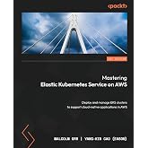 Mastering Elastic Kubernetes Service on AWS: Deploy and manage EKS clusters to support cloud-native applications in AWS