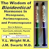 The Wisdom of Bioidentical Hormones in Menopause, Perimenopause, and Premenopause: How to Balance Es by 