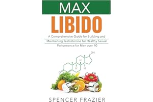 Max Libido: A Comprehensive Guide for Building and Maintaining Testosterone for Healthy Sexual Performance for Men over 40