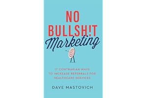 No Bullsh!t Marketing: 17 Contrarian Ways to Increase Referrals for Healthcare Services