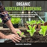 Organic Vegetable Gardening: Beginner's Guide to Quickly Learn and Master How to Grow Your Own Vegetables and How to Start a Healthy Garden at Home by