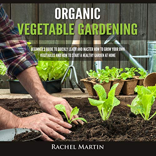 Organic Vegetable Gardening: Beginner's Guide to Quickly Learn and Master How to Grow Your Own Vegetables and How to Start a Healthy Garden at Home by Rachel Martin