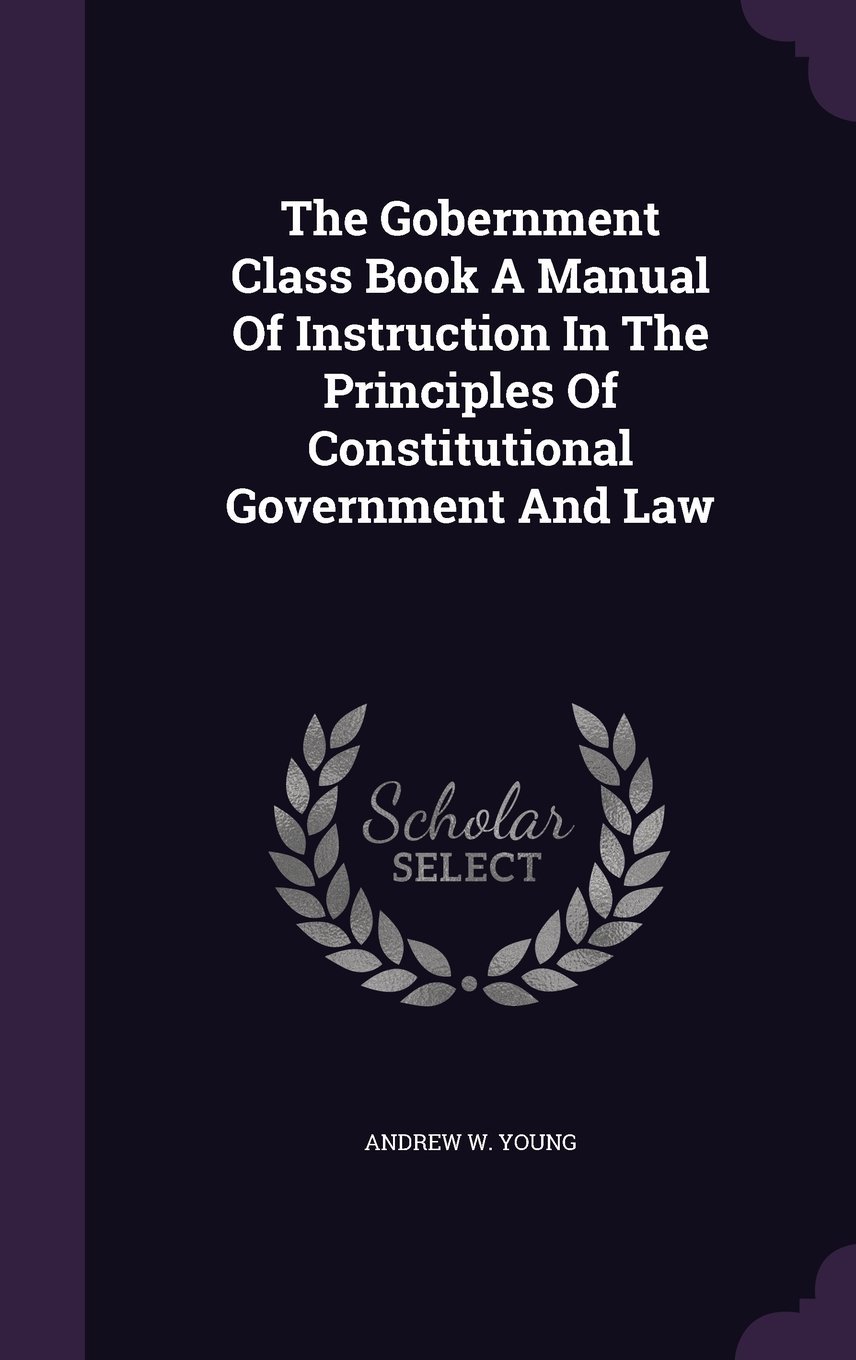 The Gobernment Class Book a Manual of Instruction in the Principles of  Constitutional Government and Law Hardcover – May 6, 2016