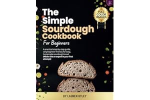 THE SIMPLE SOURDOUGH COOKBOOK FOR BEGINNERS: A practical step-by-step guide, very beginner friendly for easy, homemade sourdo