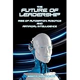 The Future of Leadership: Rise of Automation, Robotics and Artificial Intelligence