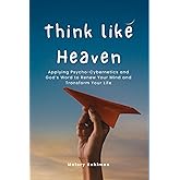 Think like Heaven: Applying Psycho-Cybernetics and God’s Word to Renew Your Mind and Transform Your Life