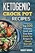 Ketogenic Crock Pot Recipes: Top 100 Delicious, Quick and Easy Keto Crock Pot Recipes To Flavor Your Life.