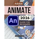 Adobe Animate 2026 Guide For Beginners: Learn Animation From Scratch With Step By Step Visual Projects Practical Workflows Motion Design Skills And Interactive Media Creation