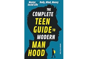 The Complete Teen Guide To Modern Manhood: Master Your Body, Mind, Money and Social Life