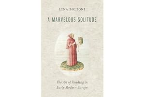 A Marvelous Solitude: The Art of Reading in Early Modern Europe (The Bernard Berenson Lectures on the Italian Renaissance Delivered at Villa I Tatti)