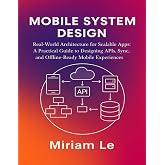 MOBILE SYSTEM DESIGN: Real-World Architecture for Scalable Apps: A Practical Guide to Designing APIs, Sync, and Offline-Ready Mobile Experiences
