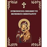 Introducing Children to Orthodox Christianity: A Parents' Step by Step Guide to Teach Their Children