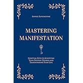 Mastering Manifestation: Spiritual Keys to Achieving Your Deepest Desires and Transforming Your Life: A Self-Help Guide to Manifesting Abundance, ... the Law of Attraction (The Mastering Series)