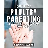 Expert Poultry Parenting: Essential Tips for Success: Mastering the Art of Raising Healthy Poultry: Proven Strategies for Beginners