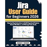 Jira User Guide for Beginners 2026: Step-by-Step Instructions to Build Organized Projects, Master Workflows, and Manage Tasks Easily