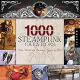 1,000 Steampunk Creations: Neo-Victorian Fashion, Gear, and Art (1000 Series)