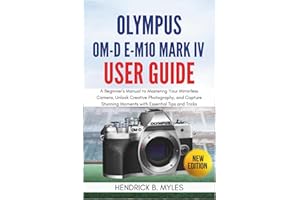 Olympus OM-D E-M10 Mark IV User Guide: A Beginner's Manual to Mastering Your Mirrorless Camera, Unlock Creative Photography, and Capture Stunning Moments with Essential Tips and Tricks