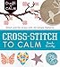 Cross-Stitch to Calm: Stitch and De-Stress with 40 Simple Patterns (Craft To Calm)