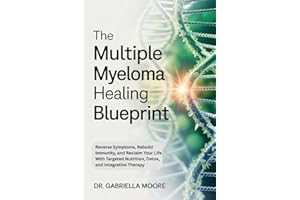 The Multiple Myeloma Healing Blueprint: Reverse Symptoms, Rebuild Immunity, and Reclaim Your Life With Targeted Nutrition, De