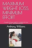 MAXIMUM WEIGHT LOSS, MINIMUM EFFORT: A guide to losing weight for people who love food - and hate exercise!