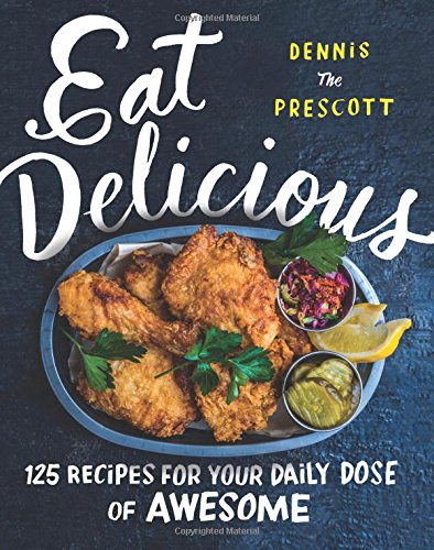 Eat Delicious: 125 Recipes for Your Daily Dose of Awesome, by Dennis Prescott