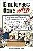 Employees Gone Wild: Crazy (and True!) Stories of Office Misbehavior and What You Can Learn from the by