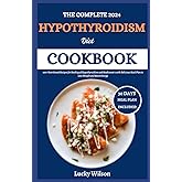 The Complete 2024 Hypothyroidism Diet Cookbook: 100+ Nutritional Recipes for Healing of Hypothyroidism and Hashimoto’s with Delicious Meal Plan to Lose Weight and Boost Energy