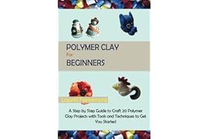 Polymer Clay for Beginners: A Step by Step Guide to Craft 20 Polymer Clay Projects with Tools and Techniques to Get You Start
