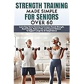 Strength Training Made Simple for Seniors Over 60: Learn Easy Home Exercises to Increase Muscle Strength, Boost Energy, Reduce Falls, and Improve Balance To Support Longevity & Independence