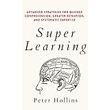 Super Learning: Advanced Strategies for Quicker Comprehension, Greater Retention, and Systematic Expertise (Learning how to L