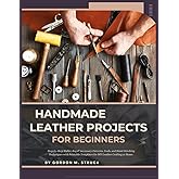 HANDMADE LEATHER PROJECTS FOR BEGINNERS: Step-by-Step Wallet, Bag & Accessory Patterns, Tools, and Hand-Stitching Techniques with Printable Templates for DIY Leather Crafting at Home.
