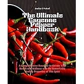 The Ultimate Cayenne Pepper Handbook: A Comprehensive Resource to Elevate Your Health and Wellness with the Remarkable Healin