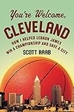 You're Welcome, Cleveland: How I Helped Lebron James Win a Championship and Save a City